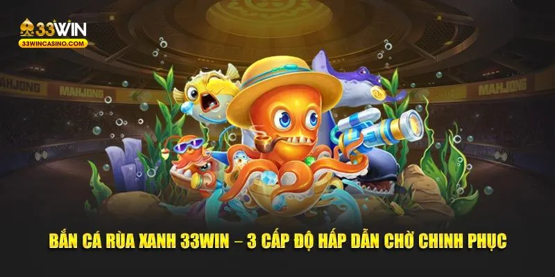 Bắn cá rùa xanh 33Win 3 cấp độ hấp dẫn cùng chinh phục